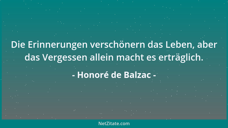 Honoré de Balzac - Die Erinnerungen verschönern das Leben, aber das Vergessen allein macht es erträglich....