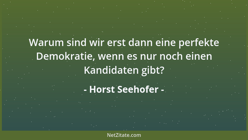 Horst Seehofer - Warum sind wir erst dann eine perfekte Demokratie, wenn es nur noch einen Kandidaten gibt?...