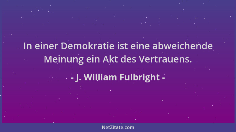 J. William Fulbright - In einer Demokratie ist eine abweichende Meinung ein Akt des Vertrauens....