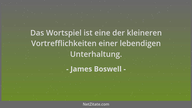 James Boswell - Das Wortspiel ist eine der kleineren Vortrefflichkeiten einer lebendigen Unterhaltung....
