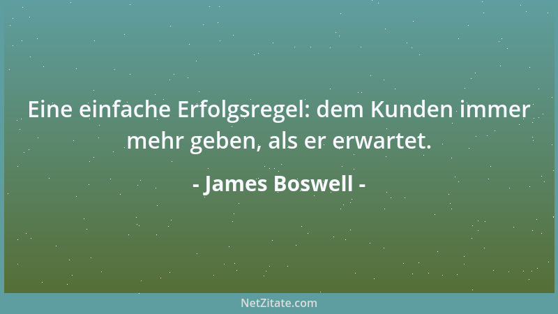 James Boswell - Eine einfache Erfolgsregel: dem Kunden immer mehr geben, als er erwartet....
