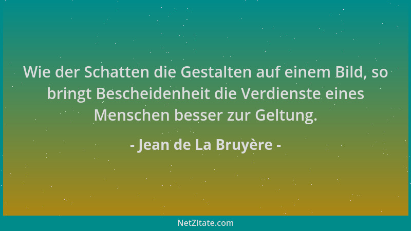 Jean de La Bruyère - Wie der Schatten die Gestalten auf einem Bild, so bringt Bescheidenheit die Verdienste eines Menschen...