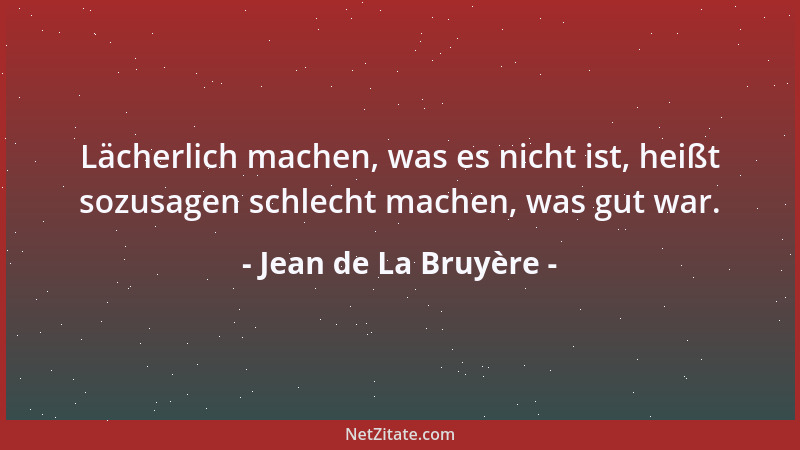 Jean de La Bruyère - Lächerlich machen, was es nicht ist, heißt sozusagen schlecht machen, was gut war....