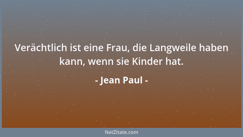 Jean Paul - Verächtlich ist eine Frau, die Langweile haben kann, wenn sie Kinder hat....