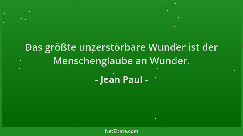 Jean Paul - Das größte unzerstörbare Wunder ist der Menschenglaube an Wunder....