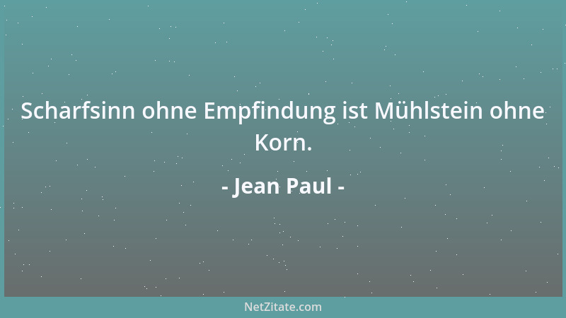 Jean Paul - Scharfsinn ohne Empfindung ist Mühlstein ohne Korn....