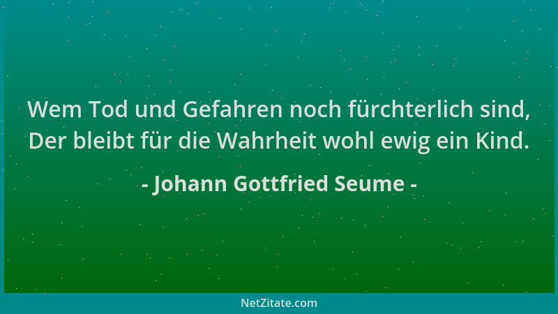Johann Gottfried Seume - Wem Tod und Gefahren noch fürchterlich sind, Der bleibt für die Wahrheit wohl ewig ein Kind....