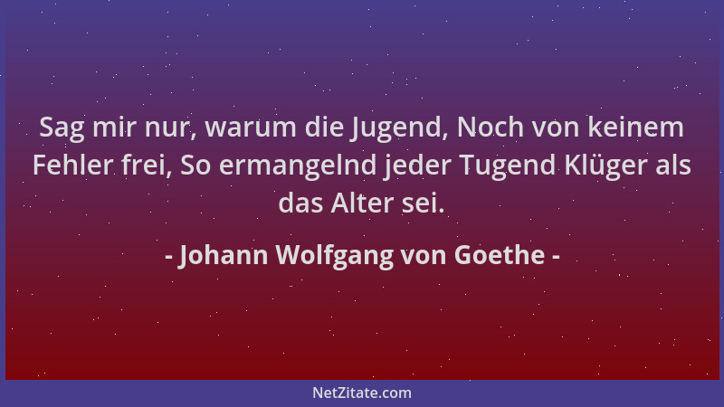 Johann Wolfgang von Goethe - Sag mir nur, warum die Jugend, Noch von keinem Fehler frei, So ermangelnd jeder Tugend Klüger...