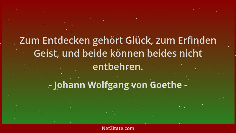 Johann Wolfgang von Goethe - Zum Entdecken gehört Glück, zum Erfinden Geist, und beide können beides nicht entbehren....