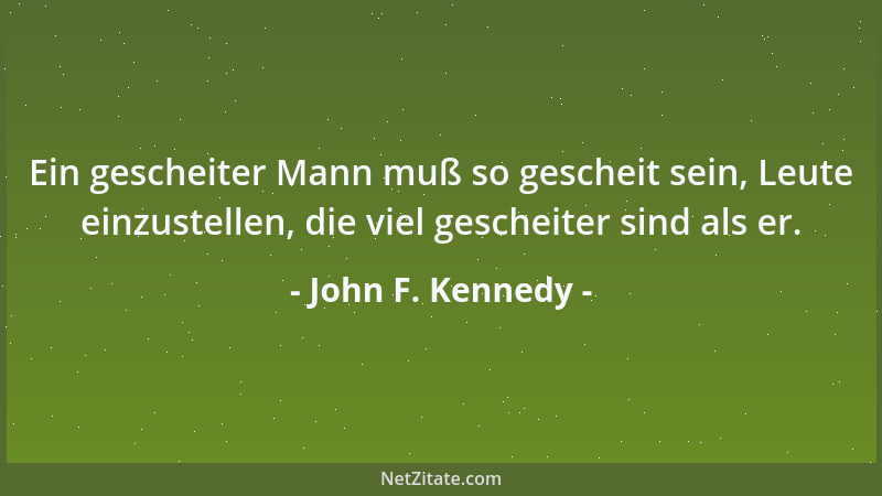 John F. Kennedy - Ein gescheiter Mann muß so gescheit sein, Leute einzustellen, die viel gescheiter sind als er....