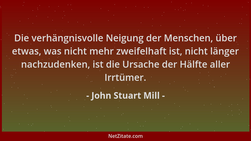 John Stuart Mill - Die verhängnisvolle Neigung der Menschen, über etwas, was nicht mehr zweifelhaft ist, nicht länger nachz...