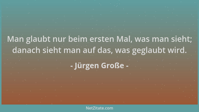 Jürgen Große - Man glaubt nur beim ersten Mal, was man sieht; danach sieht man auf das, was geglaubt wird....