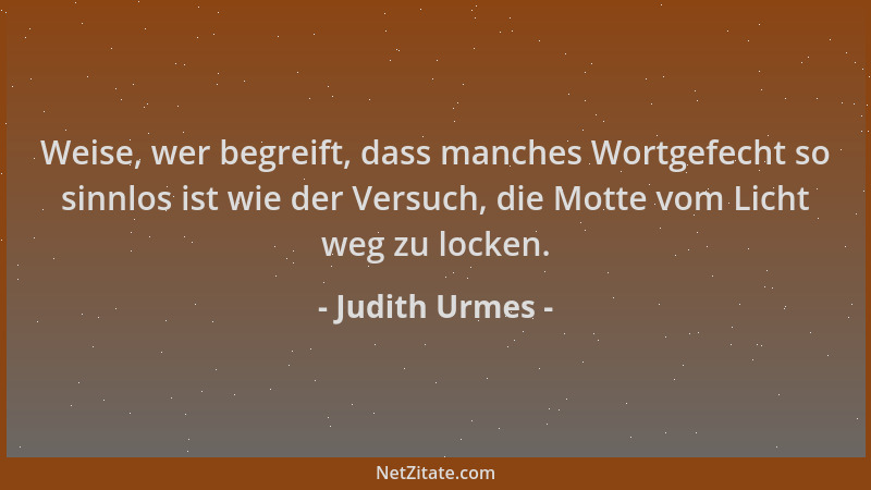 Judith Urmes - Weise, wer begreift, dass manches Wortgefecht so sinnlos ist wie der Versuch, die Motte vom Licht weg zu loc...