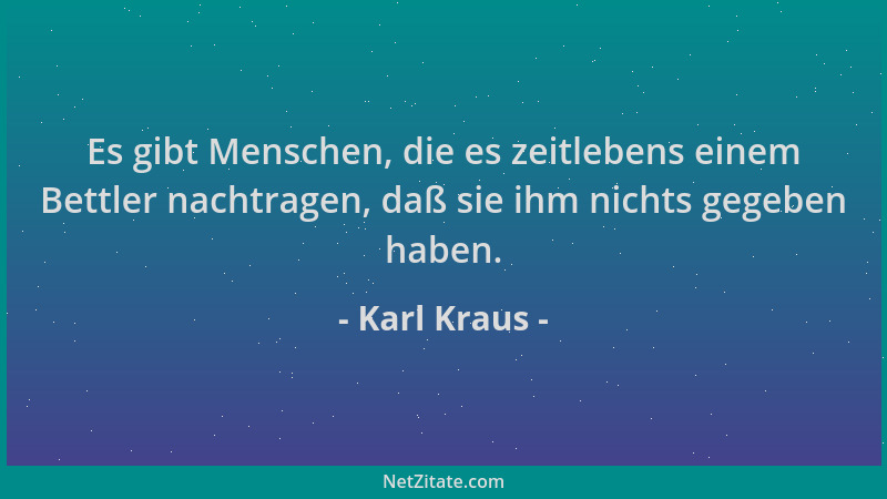 Karl Kraus - Es gibt Menschen, die es zeitlebens einem Bettler nachtragen, daß sie ihm nichts gegeben haben....