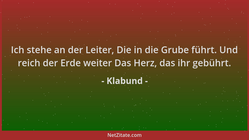 Klabund - Ich stehe an der Leiter, Die in die Grube führt. Und reich der Erde weiter Das Herz, das ihr gebührt....