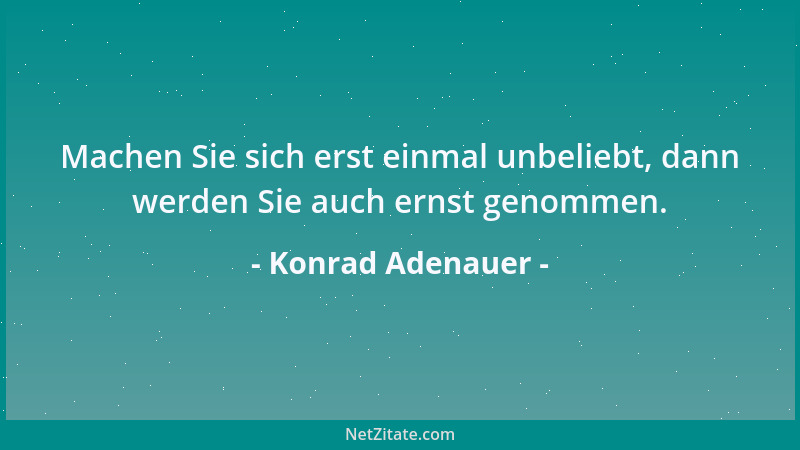 Konrad Adenauer - Machen Sie sich erst einmal unbeliebt, dann werden Sie auch ernst genommen....