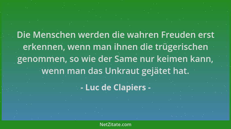 Luc de Clapiers - Die Menschen werden die wahren Freuden erst erkennen, wenn man ihnen die trügerischen genommen, so wie de...