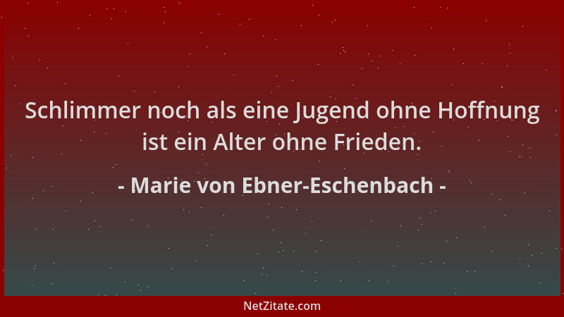 Marie von Ebner-Eschenbach - Schlimmer noch als eine Jugend ohne Hoffnung ist ein Alter ohne Frieden....