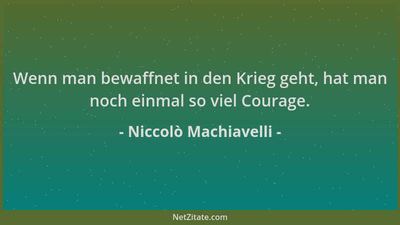 Niccolò Machiavelli - Wenn man bewaffnet in den Krieg geht, hat man noch einmal so viel Courage....