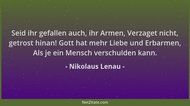 Nikolaus Lenau - Seid ihr gefallen auch, ihr Armen, Verzaget nicht, getrost hinan! Gott hat mehr Liebe und Erbarmen, Als je...