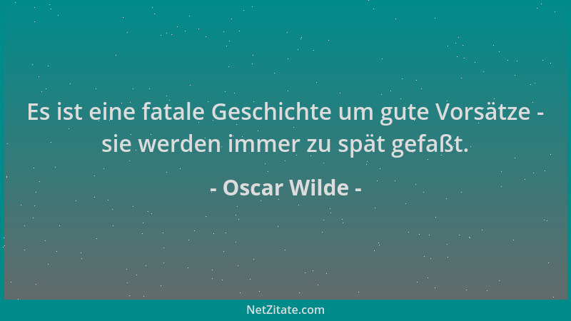 Oscar Wilde - Es ist eine fatale Geschichte um gute Vorsätze - sie werden immer zu spät gefaßt....