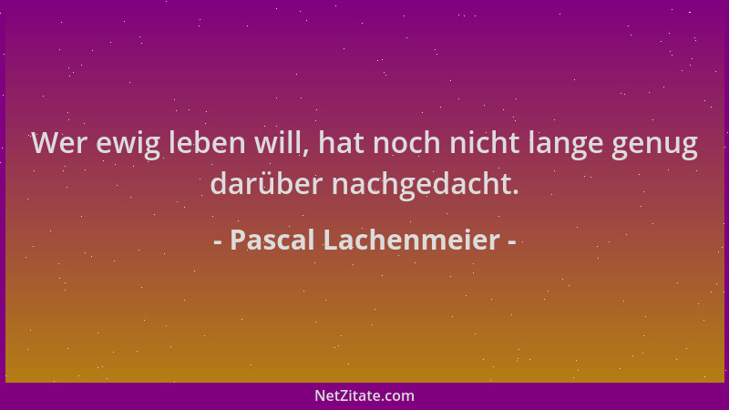 Pascal Lachenmeier - Wer ewig leben will, hat noch nicht lange genug darüber nachgedacht....