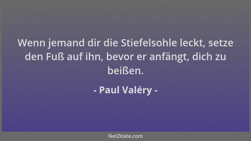 Paul Valéry - Wenn jemand dir die Stiefelsohle leckt, setze den Fuß auf ihn, bevor er anfängt, dich zu beißen....
