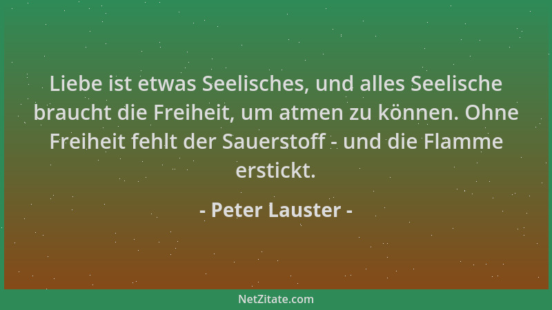 Peter Lauster - Liebe ist etwas Seelisches, und alles Seelische braucht die Freiheit, um atmen zu können. Ohne Freiheit feh...