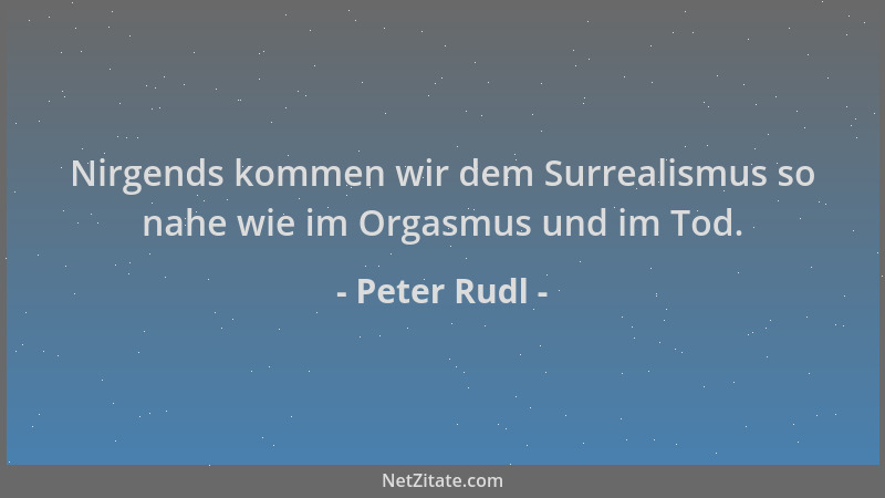 Peter Rudl - Nirgends kommen wir dem Surrealismus so nahe wie im Orgasmus und im Tod....