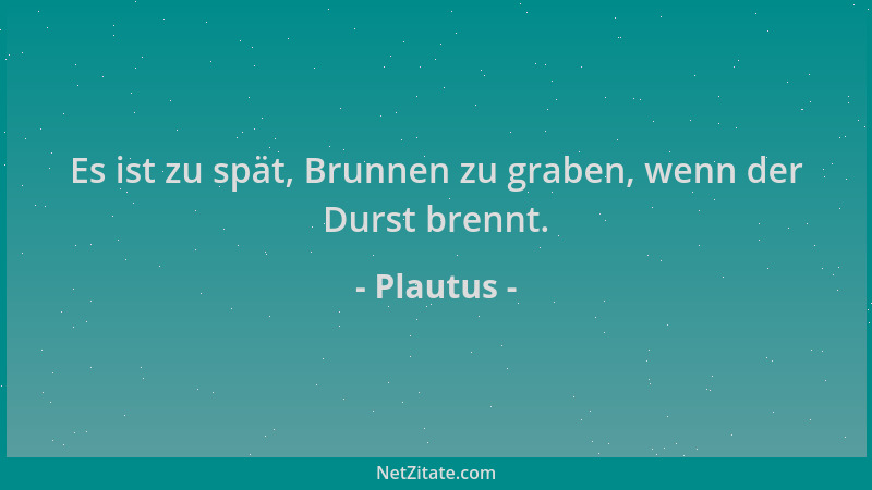 Plautus - Es ist zu spät, Brunnen zu graben, wenn der Durst brennt....