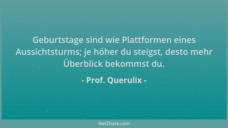 Prof. Querulix - Geburtstage sind wie Plattformen eines Aussichtsturms; je höher du steigst, desto mehr Überblick bekommst...