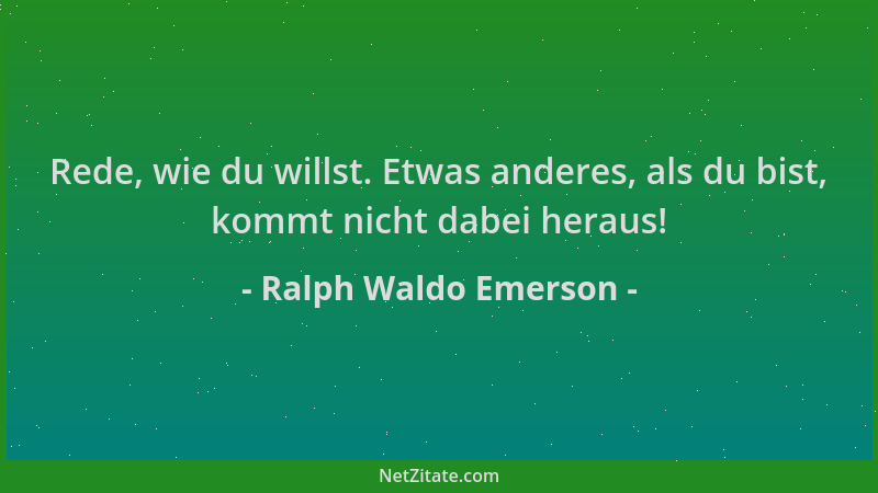 Ralph Waldo Emerson - Rede, wie du willst. Etwas anderes, als du bist, kommt nicht dabei heraus!...