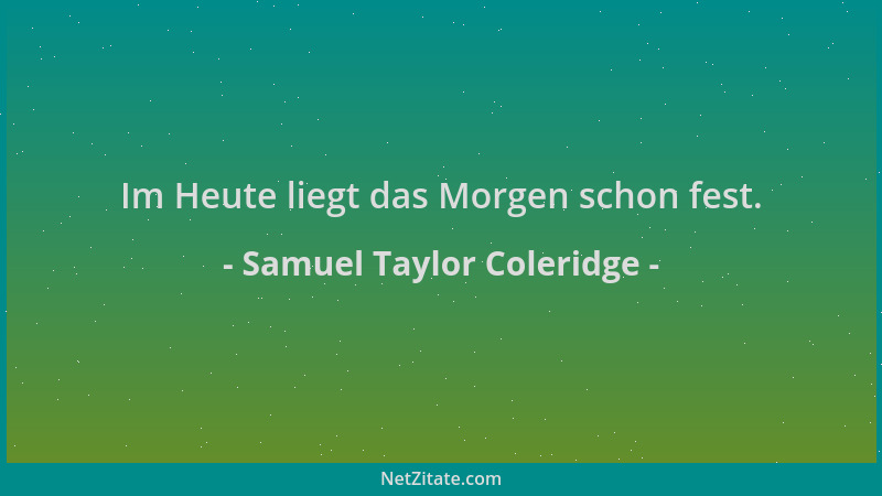 Samuel Taylor Coleridge - Im Heute liegt das Morgen schon fest....