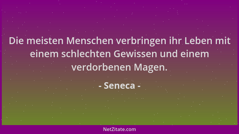 Seneca - Die meisten Menschen verbringen ihr Leben mit einem schlechten Gewissen und einem verdorbenen Magen....