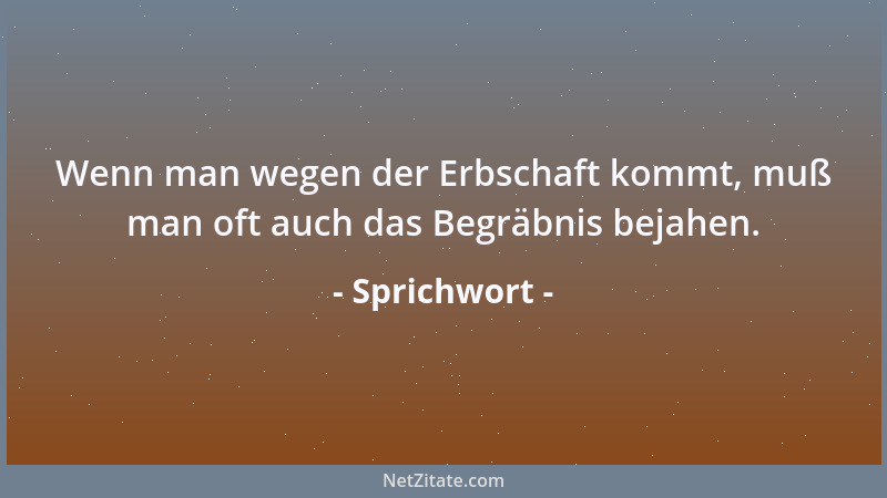 Sprichwort - Wenn man wegen der Erbschaft kommt, muß man oft auch das Begräbnis bejahen....