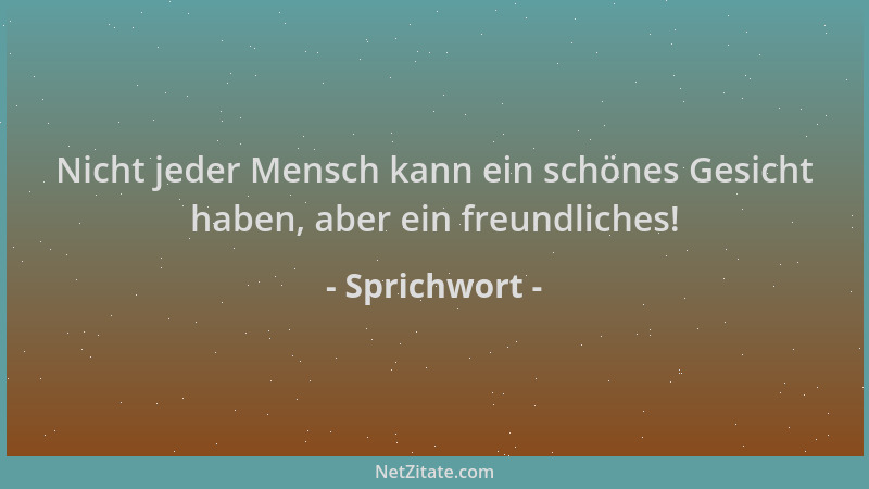 Sprichwort - Nicht jeder Mensch kann ein schönes Gesicht haben, aber ein freundliches!...