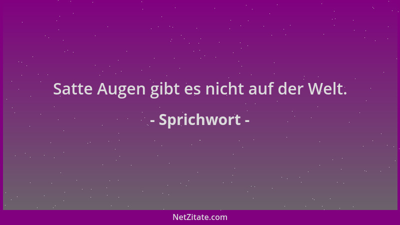 Sprichwort - Satte Augen gibt es nicht auf der Welt....