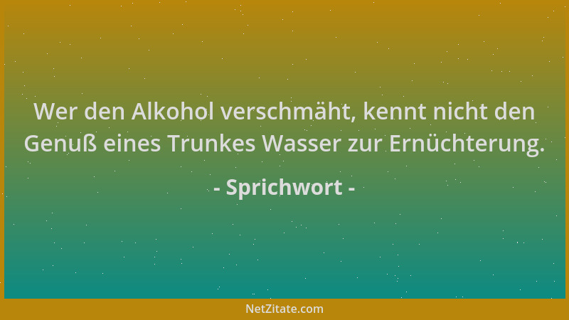 Sprichwort - Wer den Alkohol verschmäht, kennt nicht den Genuß eines Trunkes Wasser zur Ernüchterung....