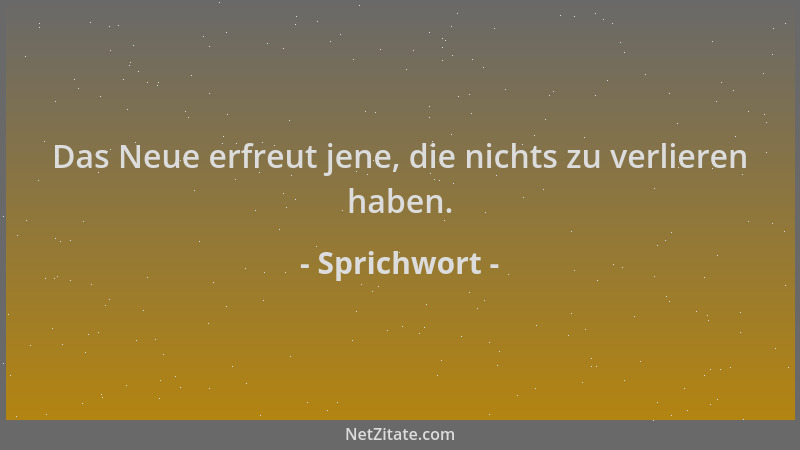 Sprichwort - Das Neue erfreut jene, die nichts zu verlieren haben....