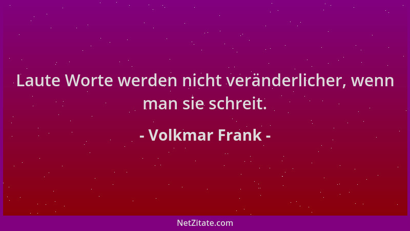 Volkmar Frank - Laute Worte werden nicht veränderlicher, wenn man sie schreit....