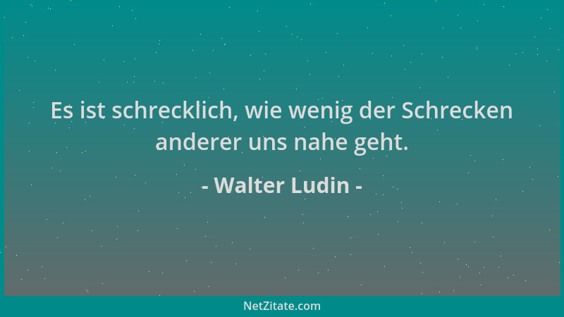 Walter Ludin - Es ist schrecklich, wie wenig der Schrecken anderer uns nahe geht....