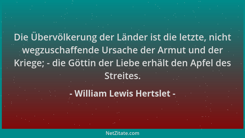 William Lewis Hertslet - Die Übervölkerung der Länder ist die letzte, nicht wegzuschaffende Ursache der Armut und der Krieg...