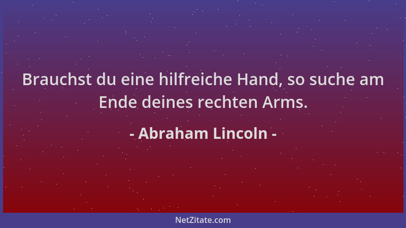 Abraham Lincoln - Brauchst du eine hilfreiche Hand, so suche am Ende deines rechten Arms....
