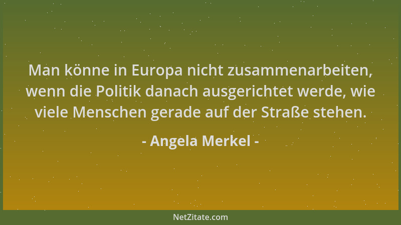 Angela Merkel - Man könne in Europa nicht zusammenarbeiten, wenn die Politik danach ausgerichtet werde, wie viele Menschen...