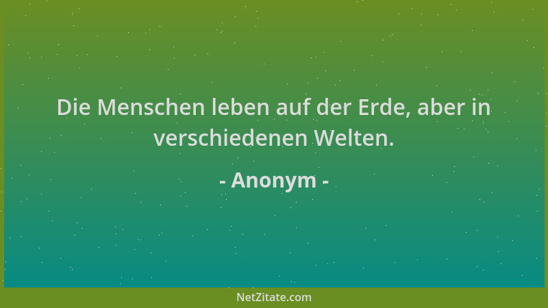 Anonym - Die Menschen leben auf der Erde, aber in verschiedenen Welten....