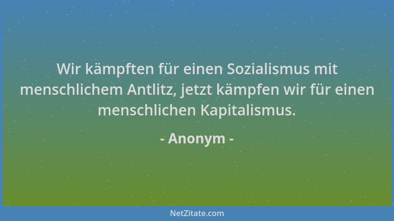 Anonym - Wir kämpften für einen Sozialismus mit menschlichem Antlitz, jetzt kämpfen wir für einen menschlichen Kapitalismus...