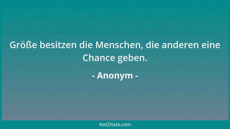 Anonym - Größe besitzen die Menschen, die anderen eine Chance geben....