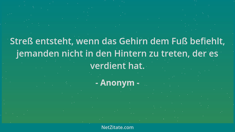 Anonym - Streß entsteht, wenn das Gehirn dem Fuß befiehlt, jemanden nicht in den Hintern zu treten, der es verdient hat....