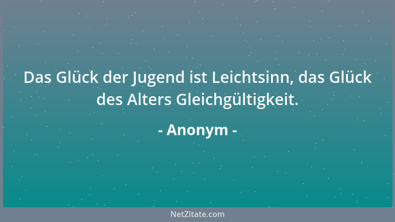 Anonym - Das Glück der Jugend ist Leichtsinn, das Glück des Alters Gleichgültigkeit....