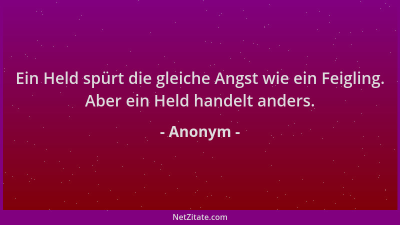 Anonym - Ein Held spürt die gleiche Angst wie ein Feigling. Aber ein Held handelt anders....